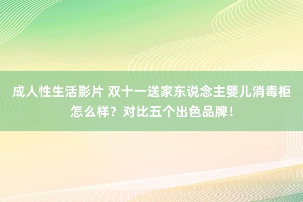 成人性生活影片 双十一送家东说念主婴儿消毒柜怎么样？对比五个出色品牌！