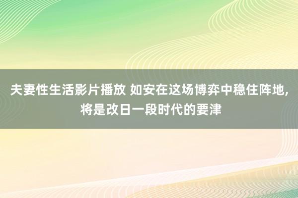 夫妻性生活影片播放 如安在这场博弈中稳住阵地， 将是改日一段时代的要津