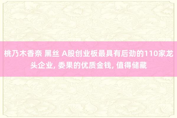 桃乃木香奈 黑丝 A股创业板最具有后劲的110家龙头企业， 委果的优质金钱， 值得储藏