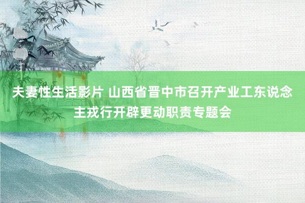 夫妻性生活影片 山西省晋中市召开产业工东说念主戎行开辟更动职责专题会