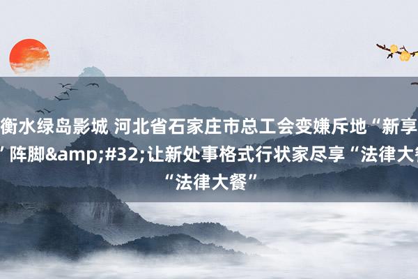 衡水绿岛影城 河北省石家庄市总工会变嫌斥地“新享法”阵脚&#32;让新处事格式行状家尽享“法律大餐”