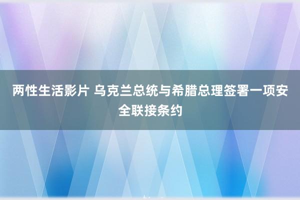 两性生活影片 乌克兰总统与希腊总理签署一项安全联接条约