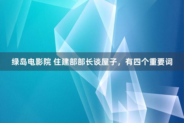 绿岛电影院 住建部部长谈屋子，有四个重要词