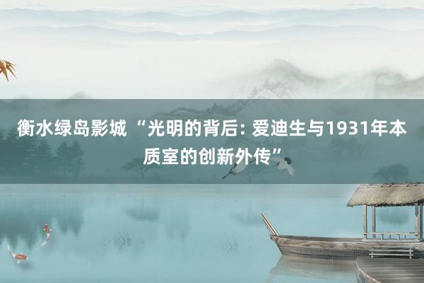 衡水绿岛影城 “光明的背后: 爱迪生与1931年本质室的创新外传”