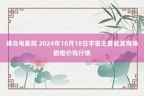 绿岛电影院 2024年10月18日宇宙主要批发商场甜橙价钱行情