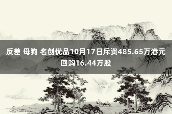 反差 母狗 名创优品10月17日斥资485.65万港元回购16.44万股