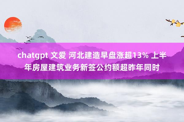 chatgpt 文爱 河北建造早盘涨超13% 上半年房屋建筑业务新签公约额超昨年同时