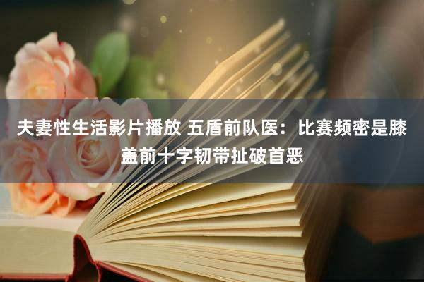 夫妻性生活影片播放 五盾前队医：比赛频密是膝盖前十字韧带扯破首恶