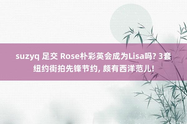 suzyq 足交 Rose朴彩英会成为Lisa吗? 3套纽约街拍先锋节约， 颇有西洋范儿!