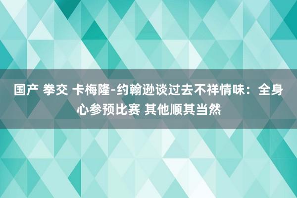 国产 拳交 卡梅隆-约翰逊谈过去不祥情味：全身心参预比赛 其他顺其当然