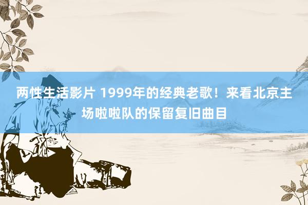 两性生活影片 1999年的经典老歌！来看北京主场啦啦队的保留复旧曲目