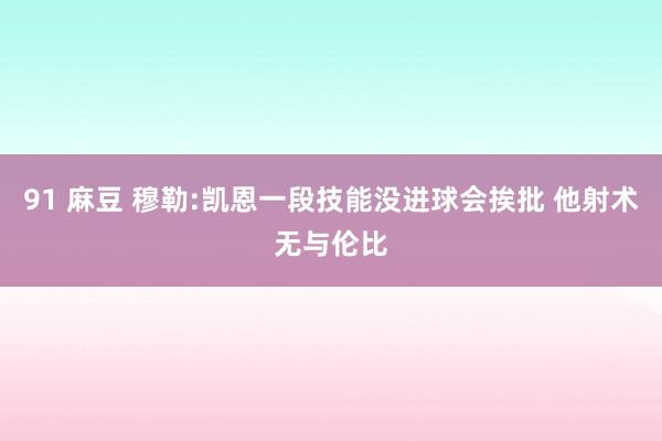 91 麻豆 穆勒:凯恩一段技能没进球会挨批 他射术无与伦比