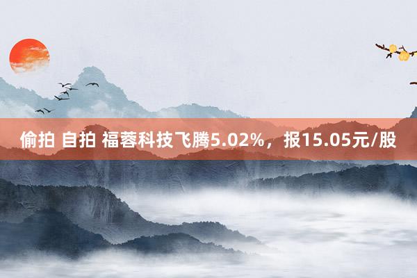 偷拍 自拍 福蓉科技飞腾5.02%，报15.05元/股