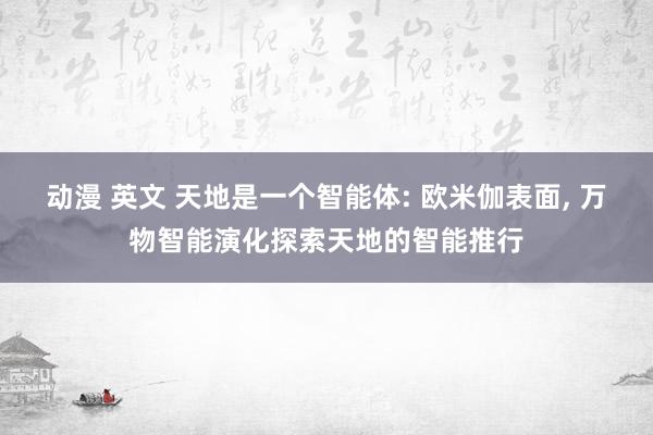 动漫 英文 天地是一个智能体: 欧米伽表面， 万物智能演化探索天地的智能推行