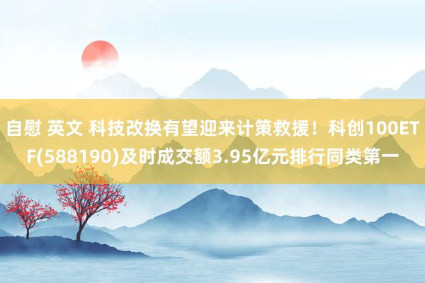 自慰 英文 科技改换有望迎来计策救援！科创100ETF(588190)及时成交额3.95亿元排行同类第一