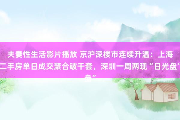 夫妻性生活影片播放 京沪深楼市连续升温：上海二手房单日成交聚合破千套，深圳一周两现“日光盘”