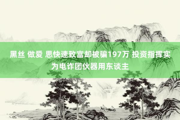 黑丝 做爱 思快速致富却被骗197万 投资指挥实为电诈团伙器用东谈主