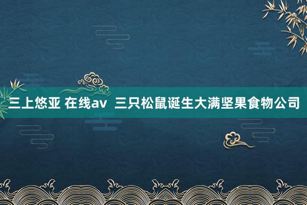 三上悠亚 在线av  三只松鼠诞生大满坚果食物公司