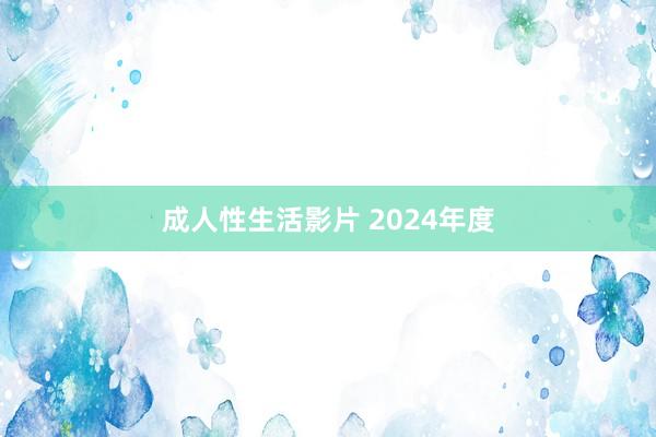 成人性生活影片 2024年度