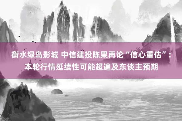 衡水绿岛影城 中信建投陈果再论“信心重估”：本轮行情延续性可能超遍及东谈主预期