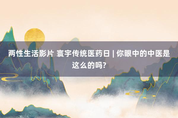 两性生活影片 寰宇传统医药日 | 你眼中的中医是这么的吗?