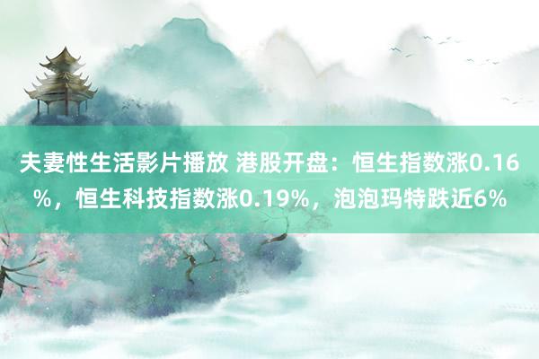 夫妻性生活影片播放 港股开盘：恒生指数涨0.16%，恒生科技指数涨0.19%，泡泡玛特跌近6%