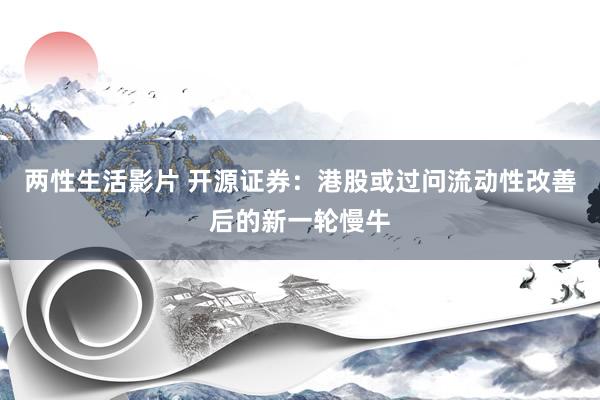 两性生活影片 开源证券：港股或过问流动性改善后的新一轮慢牛