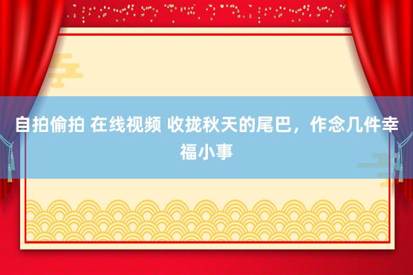 自拍偷拍 在线视频 收拢秋天的尾巴，作念几件幸福小事