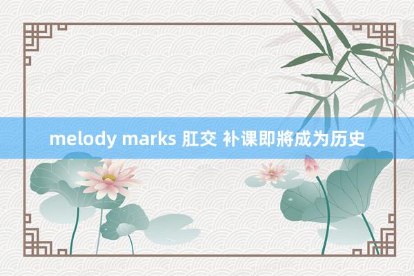 melody marks 肛交 补课即將成为历史