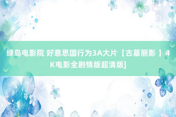 绿岛电影院 好意思国行为3A大片【古墓丽影 】4K电影全剧情版超清版]