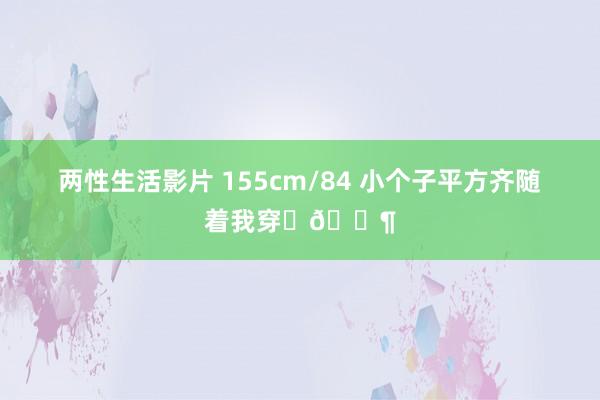 两性生活影片 155cm/84 小个子平方齐随着我穿✨🍶