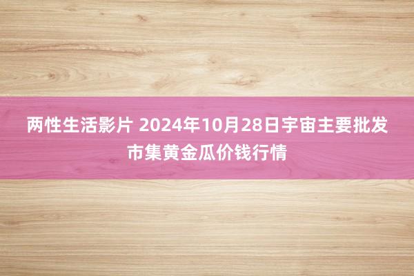 两性生活影片 2024年10月28日宇宙主要批发市集黄金瓜价钱行情