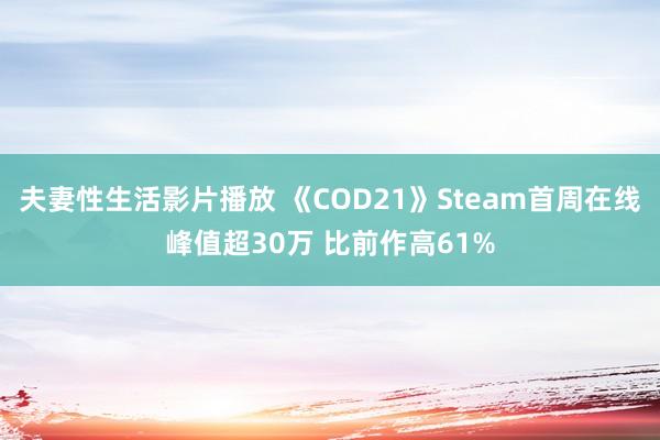 夫妻性生活影片播放 《COD21》Steam首周在线峰值超30万 比前作高61%