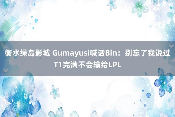 衡水绿岛影城 Gumayusi喊话Bin：别忘了我说过T1完满不会输给LPL