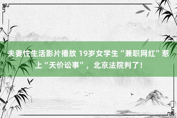 夫妻性生活影片播放 19岁女学生“兼职网红”惹上“天价讼事”，北京法院判了！