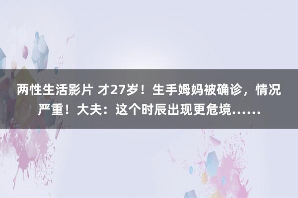 两性生活影片 才27岁！生手姆妈被确诊，情况严重！大夫：这个时辰出现更危境……