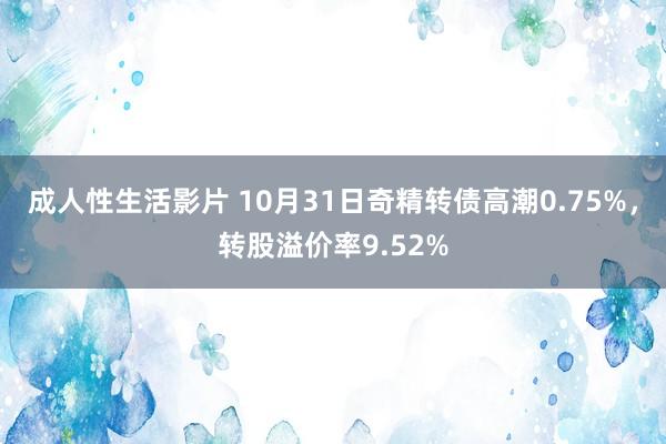 成人性生活影片 10月31日奇精转债高潮0.75%，转股溢价率9.52%