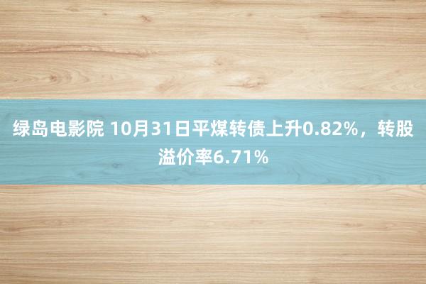 绿岛电影院 10月31日平煤转债上升0.82%，转股溢价率6.71%