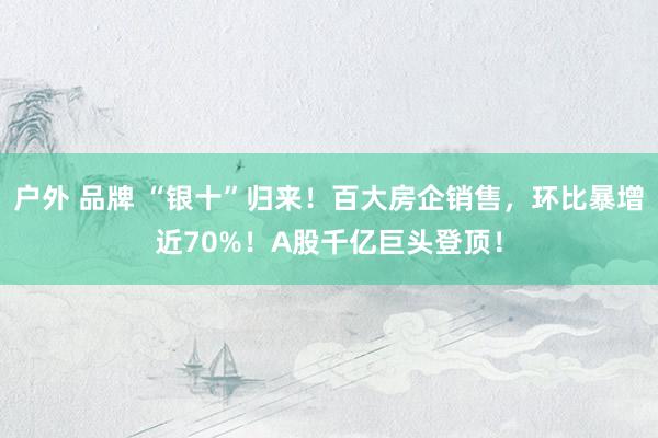 户外 品牌 “银十”归来！百大房企销售，环比暴增近70%！A股千亿巨头登顶！