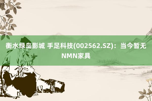 衡水绿岛影城 手足科技(002562.SZ)：当今暂无NMN家具