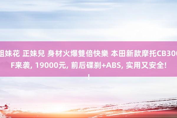 姐妹花 正妹兒 身材火爆雙倍快樂 本田新款摩托CB300F来袭， 19000元， 前后碟刹+ABS， 实用又安全!