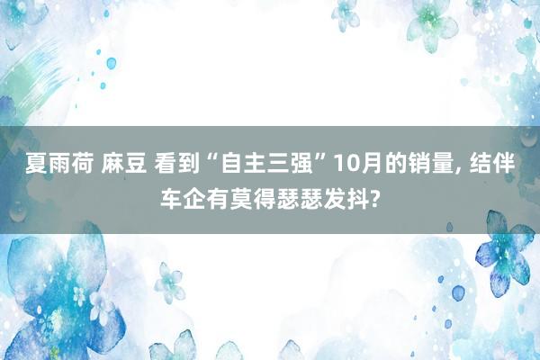 夏雨荷 麻豆 看到“自主三强”10月的销量， 结伴车企有莫得瑟瑟发抖?