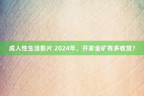 成人性生活影片 2024年，开家金矿有多收货？