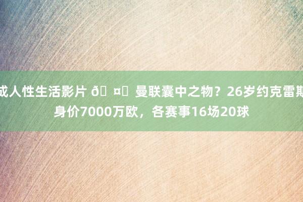 成人性生活影片 🤔曼联囊中之物？26岁约克雷斯身价7000万欧，各赛事16场20球