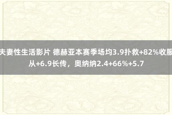 夫妻性生活影片 德赫亚本赛季场均3.9扑救+82%收服从+6.9长传，奥纳纳2.4+66%+5.7