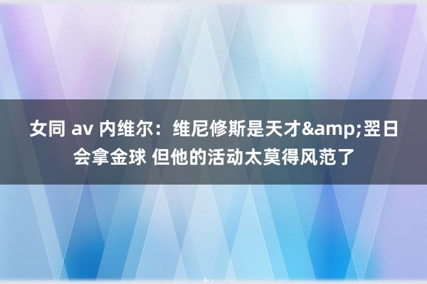 女同 av 内维尔：维尼修斯是天才&翌日会拿金球 但他的活动太莫得风范了