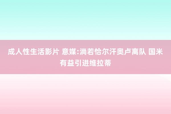 成人性生活影片 意媒:淌若恰尔汗奥卢离队 国米有益引进维拉蒂