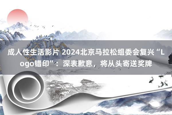 成人性生活影片 2024北京马拉松组委会复兴“Logo错印”：深表歉意，将从头寄送奖牌