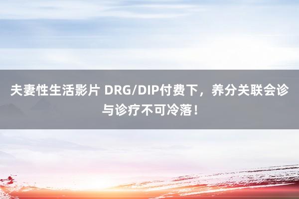 夫妻性生活影片 DRG/DIP付费下，养分关联会诊与诊疗不可冷落！