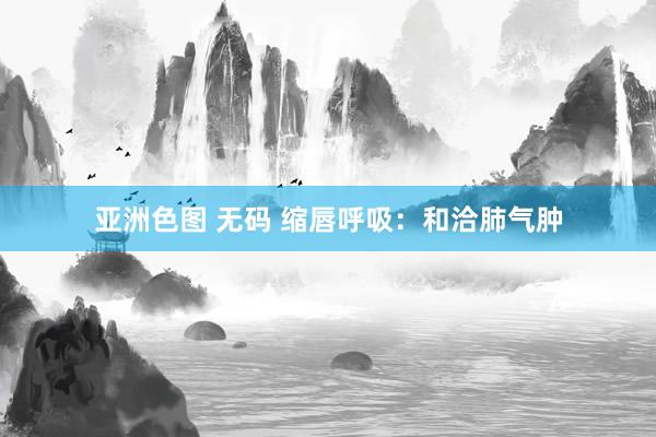 亚洲色图 无码 缩唇呼吸：和洽肺气肿